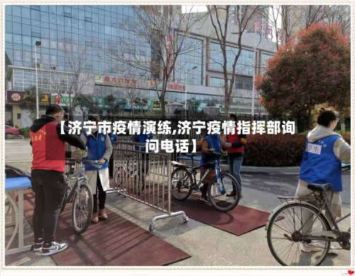 【济宁市疫情演练,济宁疫情指挥部询问电话】-第3张图片