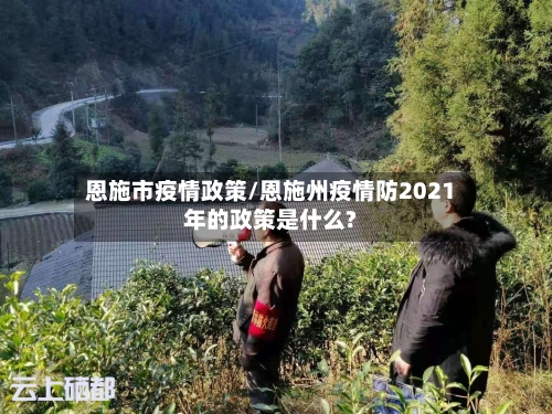 恩施市疫情政策/恩施州疫情防2021年的政策是什么?