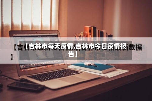 【吉林市每天疫情,吉林市今日疫情报告】-第3张图片