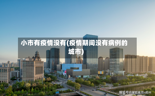 小市有疫情没有(疫情期间没有病例的城市)