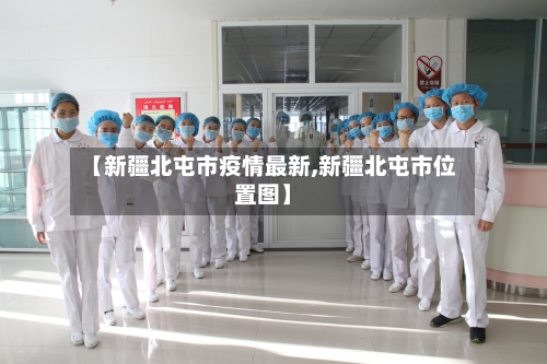 【新疆北屯市疫情最新,新疆北屯市位置图】-第3张图片