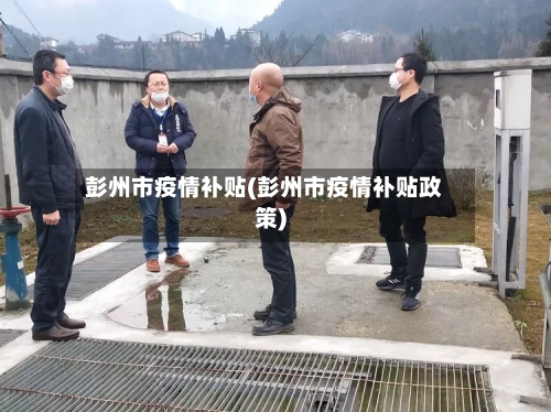 彭州市疫情补贴(彭州市疫情补贴政策)-第2张图片