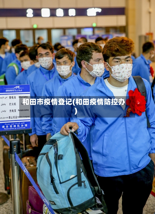 和田市疫情登记(和田疫情防控办)-第3张图片