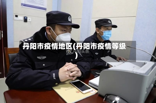 丹阳市疫情地区(丹阳市疫情等级)-第2张图片