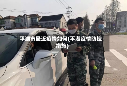 平湖市最近疫情如何(平湖疫情防控措施)-第2张图片