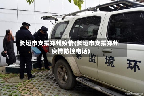 长垣市支援郑州疫情(长垣市支援郑州疫情防控电话)