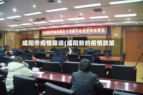 咸阳市疫情降级(咸阳新的疫情政策)-第2张图片