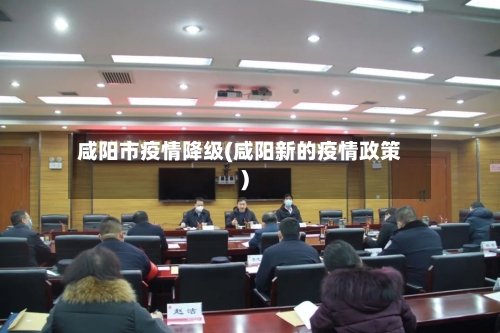 咸阳市疫情降级(咸阳新的疫情政策)