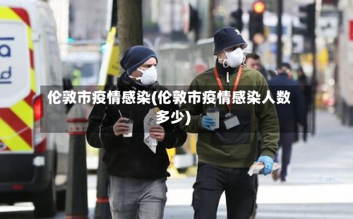伦敦市疫情感染(伦敦市疫情感染人数多少)