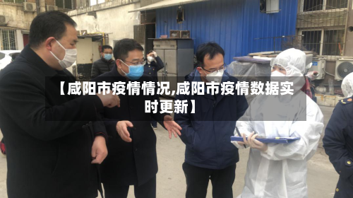 【咸阳市疫情情况,咸阳市疫情数据实时更新】