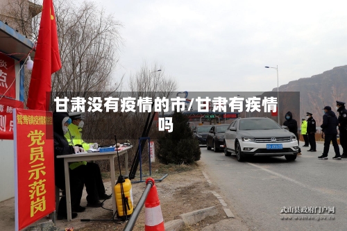 甘肃没有疫情的市/甘肃有疾情吗-第3张图片