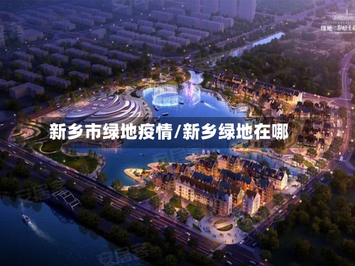 新乡市绿地疫情/新乡绿地在哪-第2张图片