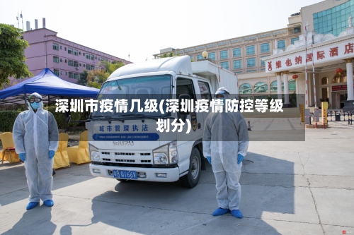 深圳市疫情几级(深圳疫情防控等级划分)