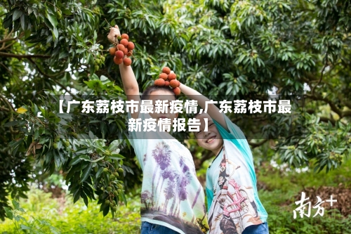 【广东荔枝市最新疫情,广东荔枝市最新疫情报告】-第2张图片
