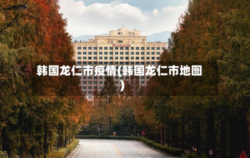 韩国龙仁市疫情(韩国龙仁市地图)