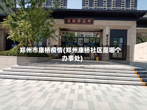 郑州市康桥疫情(郑州康桥社区是哪个办事处)-第3张图片