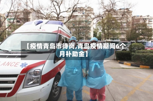 【疫情青岛市待岗,青岛疫情期间6个月补助金】-第3张图片