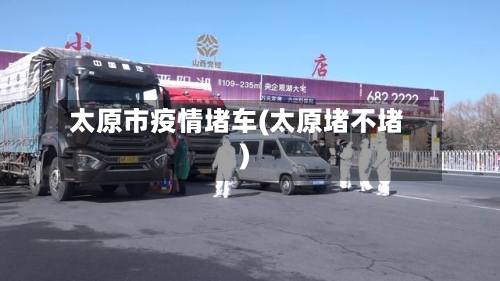 太原市疫情堵车(太原堵不堵)-第2张图片