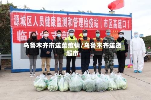乌鲁木齐市送菜疫情/乌鲁木齐送货超市