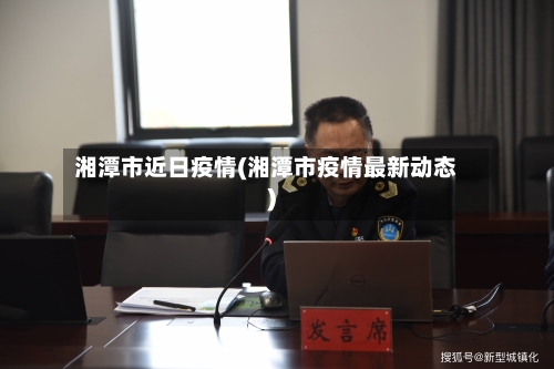 湘潭市近日疫情(湘潭市疫情最新动态)