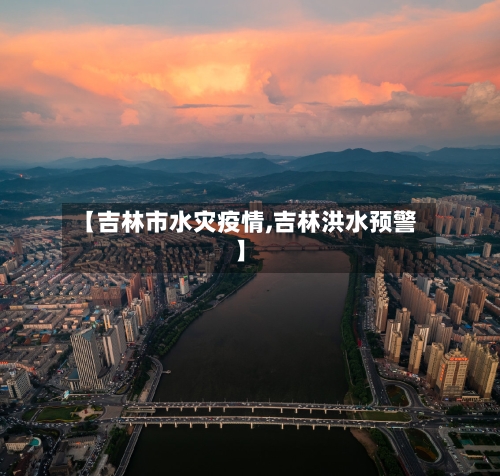 【吉林市水灾疫情,吉林洪水预警】-第3张图片