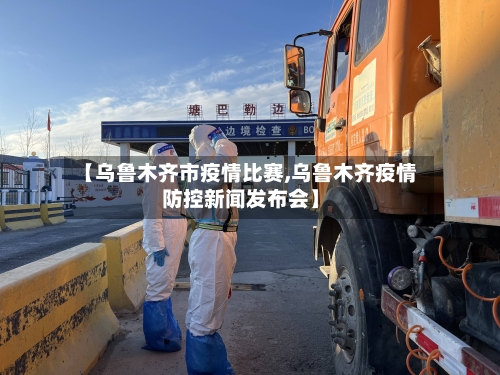 【乌鲁木齐市疫情比赛,乌鲁木齐疫情防控新闻发布会】-第2张图片