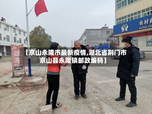 【京山永隆市最新疫情,湖北省荆门市京山县永隆镇邮政编码】-第2张图片