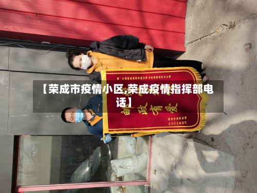 【荣成市疫情小区,荣成疫情指挥部电话】-第2张图片