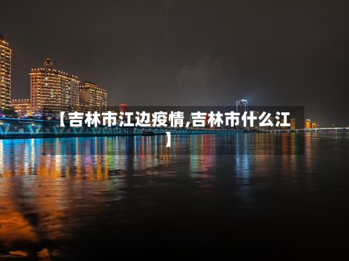 【吉林市江边疫情,吉林市什么江】