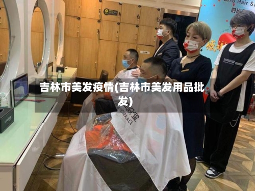吉林市美发疫情(吉林市美发用品批发)
