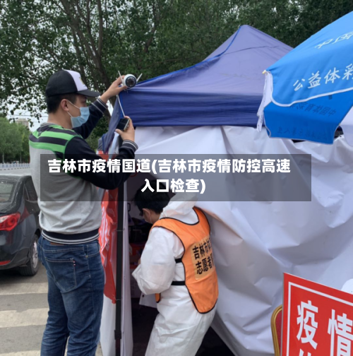 吉林市疫情国道(吉林市疫情防控高速入口检查)