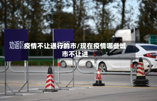 疫情不让通行的市/现在疫情哪些城市不让进