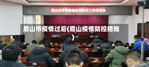眉山市疫情过后(眉山疫情防控措施)