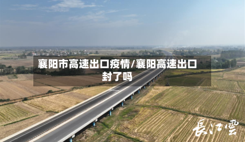 襄阳市高速出口疫情/襄阳高速出口封了吗-第3张图片