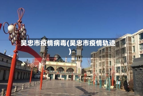 吴忠市疫情病毒(吴忠市疫情轨迹)-第2张图片