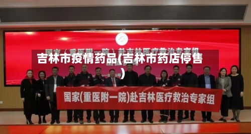 吉林市疫情药品(吉林市药店停售)