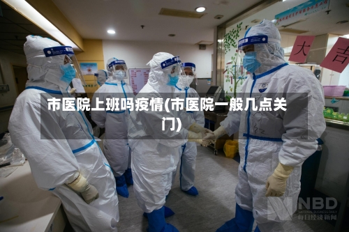 市医院上班吗疫情(市医院一般几点关门)-第2张图片