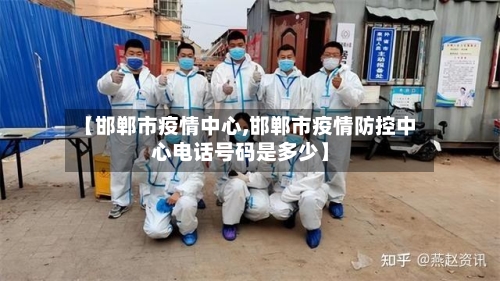 【邯郸市疫情中心,邯郸市疫情防控中心电话号码是多少】
