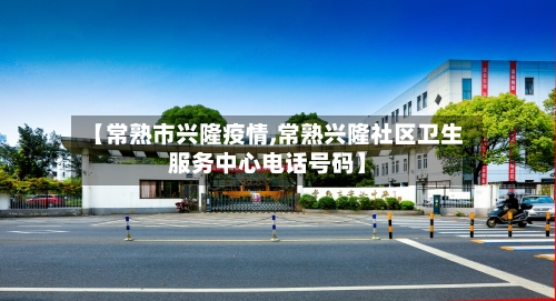 【常熟市兴隆疫情,常熟兴隆社区卫生服务中心电话号码】