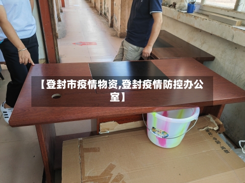 【登封市疫情物资,登封疫情防控办公室】-第2张图片