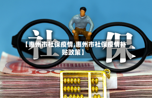 【惠州市社保疫情,惠州市社保疫情补贴政策】-第2张图片
