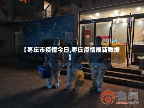 【枣庄市疫情今日,枣庄疫情最新数据】-第2张图片