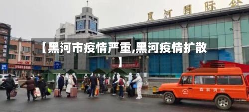 【黑河市疫情严重,黑河疫情扩散】
