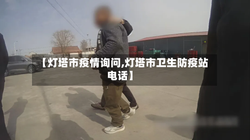 【灯塔市疫情询问,灯塔市卫生防疫站电话】