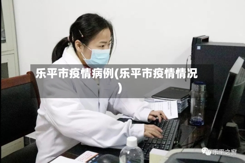 乐平市疫情病例(乐平市疫情情况)