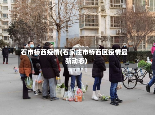 石市桥西疫情(石家庄市桥西区疫情最新动态)