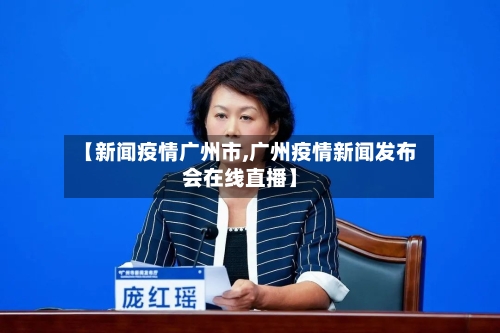 【新闻疫情广州市,广州疫情新闻发布会在线直播】-第2张图片