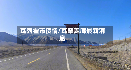 瓦列霍市疫情/瓦罕走廊最新消息