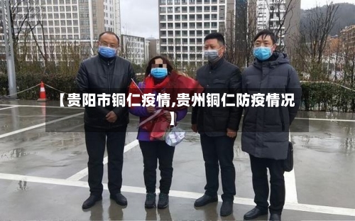 【贵阳市铜仁疫情,贵州铜仁防疫情况】