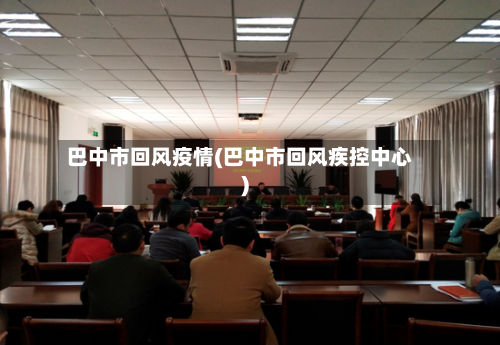 巴中市回风疫情(巴中市回风疾控中心)